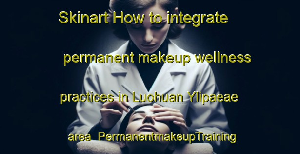 Skinart How to integrate permanent makeup wellness practices in Luohuan Ylipaeae area | PermanentmakeupTraining | PermanentmakeupClasses | SkinartTraining-Finland