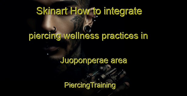 Skinart How to integrate piercing wellness practices in Juoponperae area | PiercingTraining | PiercingClasses | SkinartTraining-Finland