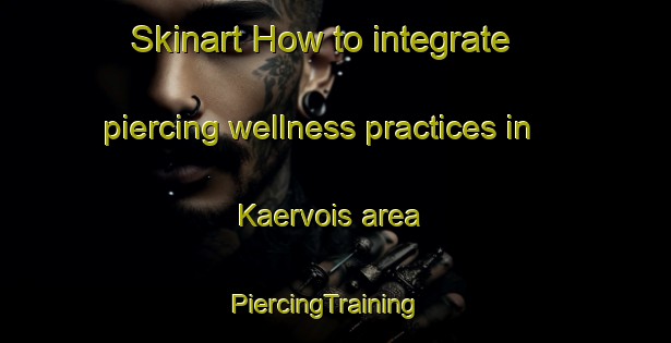 Skinart How to integrate piercing wellness practices in Kaervois area | PiercingTraining | PiercingClasses | SkinartTraining-Finland