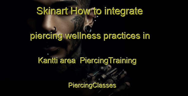 Skinart How to integrate piercing wellness practices in Kantti area | PiercingTraining | PiercingClasses | SkinartTraining-Finland