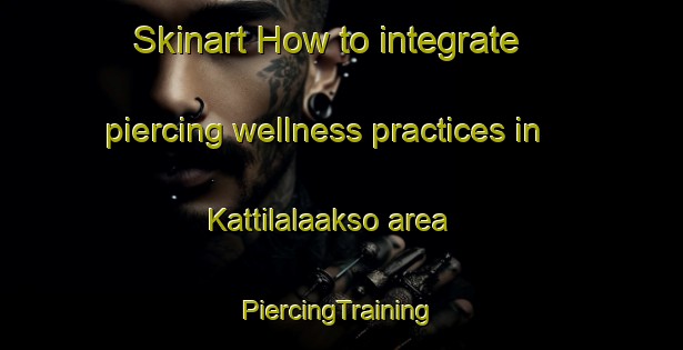 Skinart How to integrate piercing wellness practices in Kattilalaakso area | #PiercingTraining #PiercingClasses #SkinartTraining-Finland