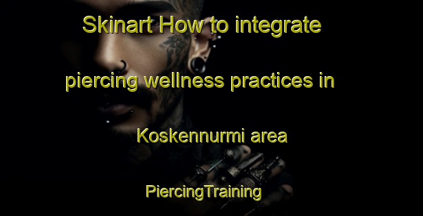 Skinart How to integrate piercing wellness practices in Koskennurmi area | PiercingTraining | PiercingClasses | SkinartTraining-Finland