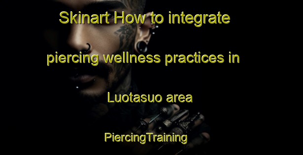 Skinart How to integrate piercing wellness practices in Luotasuo area | PiercingTraining | PiercingClasses | SkinartTraining-Finland