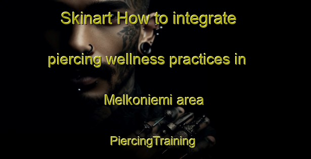 Skinart How to integrate piercing wellness practices in Melkoniemi area | #PiercingTraining #PiercingClasses #SkinartTraining-Finland