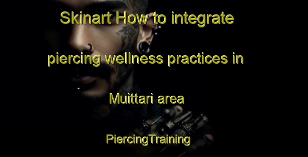 Skinart How to integrate piercing wellness practices in Muittari area | PiercingTraining | PiercingClasses | SkinartTraining-Finland