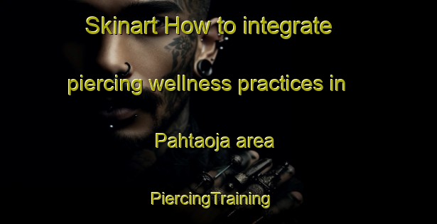 Skinart How to integrate piercing wellness practices in Pahtaoja area | PiercingTraining | PiercingClasses | SkinartTraining-Finland
