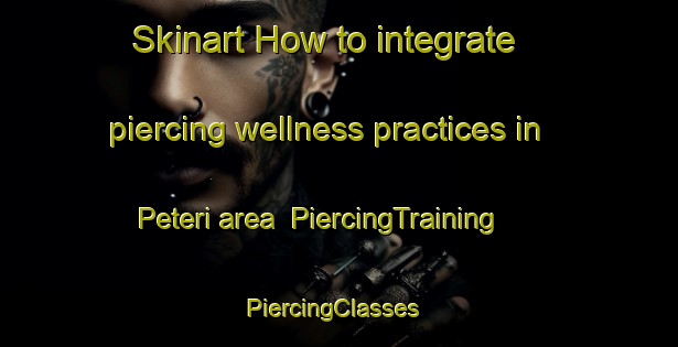 Skinart How to integrate piercing wellness practices in Peteri area | PiercingTraining | PiercingClasses | SkinartTraining-Finland