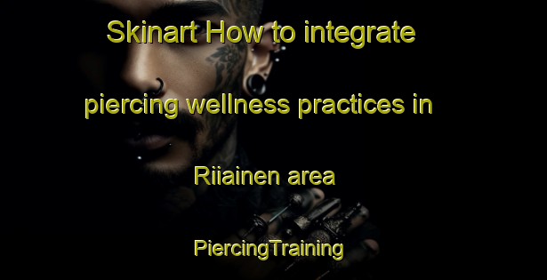 Skinart How to integrate piercing wellness practices in Riiainen area | #PiercingTraining #PiercingClasses #SkinartTraining-Finland