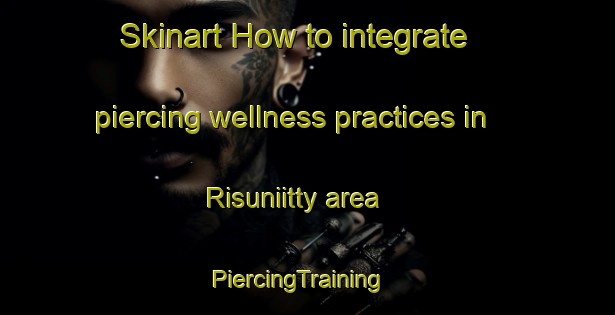 Skinart How to integrate piercing wellness practices in Risuniitty area | PiercingTraining | PiercingClasses | SkinartTraining-Finland