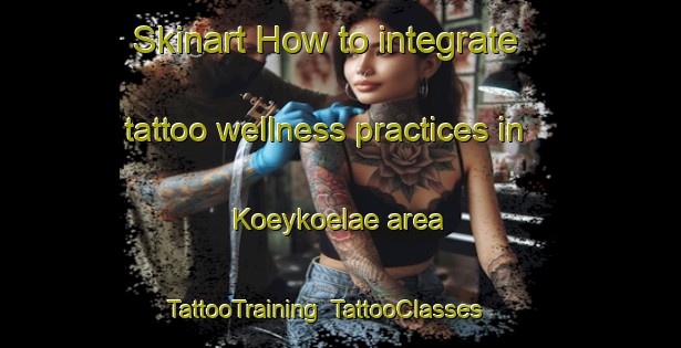 Skinart How to integrate tattoo wellness practices in Koeykoelae area | TattooTraining | TattooClasses | SkinartTraining-Finland