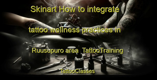Skinart How to integrate tattoo wellness practices in Ruusupuro area | TattooTraining | TattooClasses | SkinartTraining-Finland