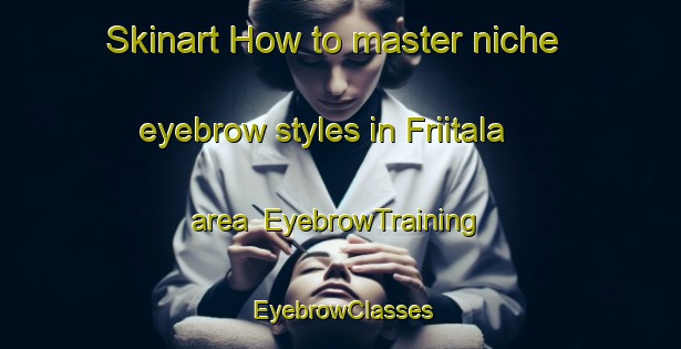 Skinart How to master niche eyebrow styles in Friitala area | EyebrowTraining | EyebrowClasses | SkinartTraining-Finland