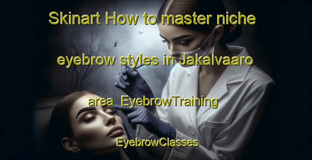 Skinart How to master niche eyebrow styles in Jakalvaaro area | EyebrowTraining | EyebrowClasses | SkinartTraining-Finland