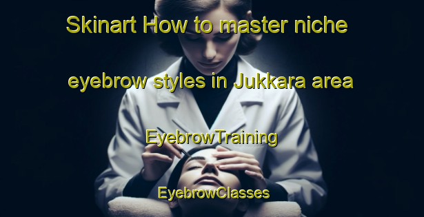 Skinart How to master niche eyebrow styles in Jukkara area | EyebrowTraining | EyebrowClasses | SkinartTraining-Finland