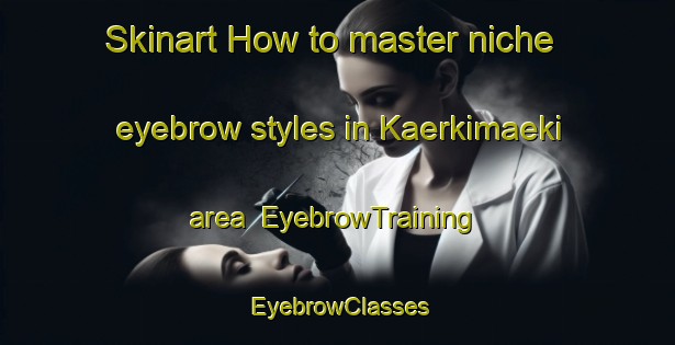Skinart How to master niche eyebrow styles in Kaerkimaeki area | EyebrowTraining | EyebrowClasses | SkinartTraining-Finland