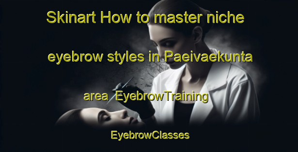 Skinart How to master niche eyebrow styles in Paeivaekunta area | EyebrowTraining | EyebrowClasses | SkinartTraining-Finland