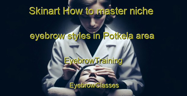 Skinart How to master niche eyebrow styles in Potkela area | EyebrowTraining | EyebrowClasses | SkinartTraining-Finland
