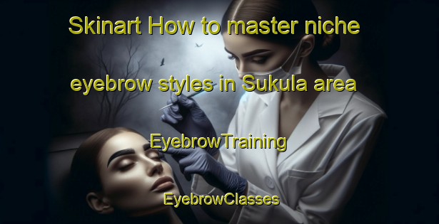 Skinart How to master niche eyebrow styles in Sukula area | EyebrowTraining | EyebrowClasses | SkinartTraining-Finland