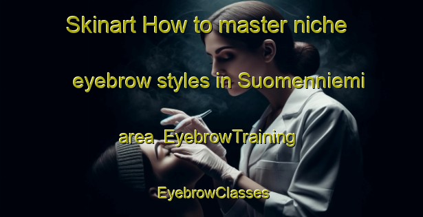 Skinart How to master niche eyebrow styles in Suomenniemi area | EyebrowTraining | EyebrowClasses | SkinartTraining-Finland