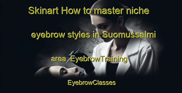 Skinart How to master niche eyebrow styles in Suomussalmi area | EyebrowTraining | EyebrowClasses | SkinartTraining-Finland