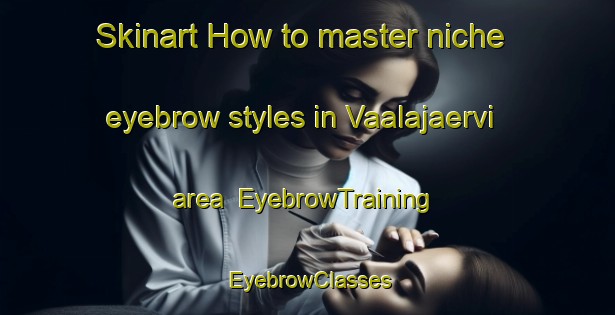 Skinart How to master niche eyebrow styles in Vaalajaervi area | EyebrowTraining | EyebrowClasses | SkinartTraining-Finland