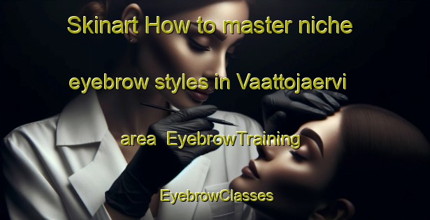 Skinart How to master niche eyebrow styles in Vaattojaervi area | EyebrowTraining | EyebrowClasses | SkinartTraining-Finland