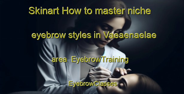 Skinart How to master niche eyebrow styles in Vaeaenaelae area | EyebrowTraining | EyebrowClasses | SkinartTraining-Finland