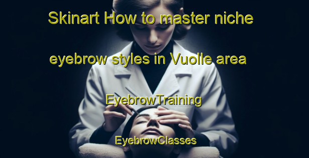 Skinart How to master niche eyebrow styles in Vuolle area | EyebrowTraining | EyebrowClasses | SkinartTraining-Finland
