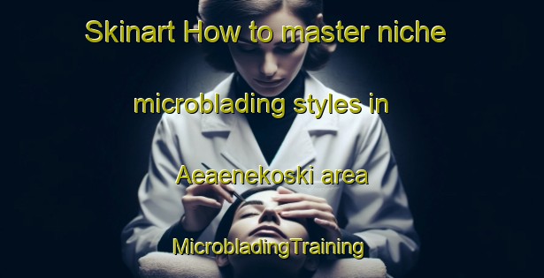 Skinart How to master niche microblading styles in Aeaenekoski area | #MicrobladingTraining #MicrobladingClasses #SkinartTraining-Finland