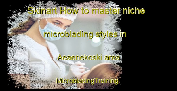 Skinart How to master niche microblading styles in Aeaenekoski area | #MicrobladingTraining #MicrobladingClasses #SkinartTraining-Finland