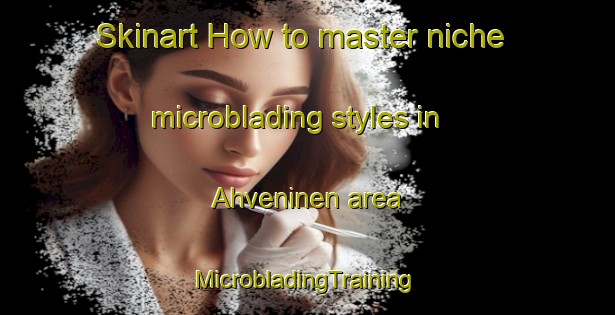 Skinart How to master niche microblading styles in Ahveninen area | #MicrobladingTraining #MicrobladingClasses #SkinartTraining-Finland