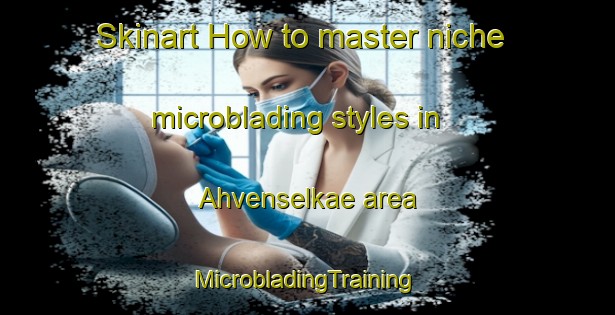 Skinart How to master niche microblading styles in Ahvenselkae area | #MicrobladingTraining #MicrobladingClasses #SkinartTraining-Finland