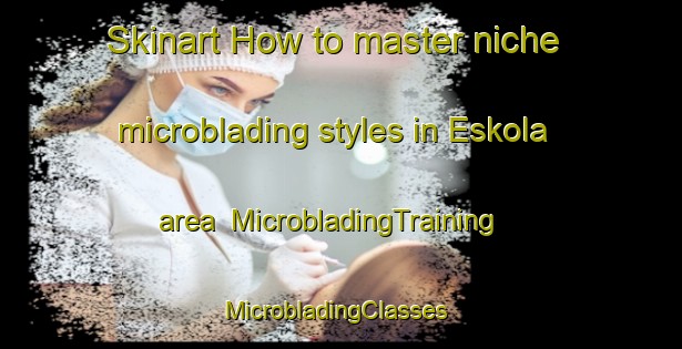 Skinart How to master niche microblading styles in Eskola area | MicrobladingTraining | MicrobladingClasses | SkinartTraining-Finland