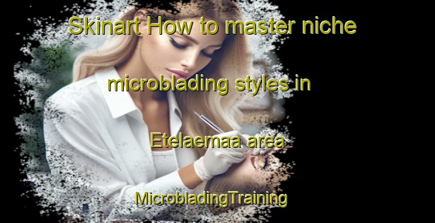 Skinart How to master niche microblading styles in Etelaemaa area | MicrobladingTraining | MicrobladingClasses | SkinartTraining-Finland