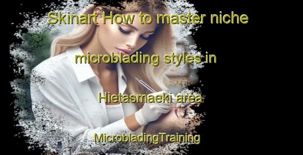 Skinart How to master niche microblading styles in Hietasmaeki area | MicrobladingTraining | MicrobladingClasses | SkinartTraining-Finland