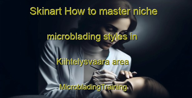Skinart How to master niche microblading styles in Kiihtelysvaara area | MicrobladingTraining | MicrobladingClasses | SkinartTraining-Finland