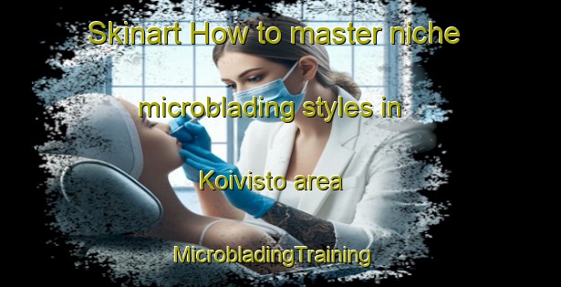 Skinart How to master niche microblading styles in Koivisto area | MicrobladingTraining | MicrobladingClasses | SkinartTraining-Finland
