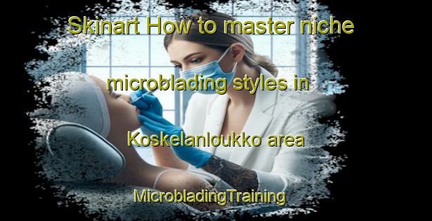 Skinart How to master niche microblading styles in Koskelanloukko area | MicrobladingTraining | MicrobladingClasses | SkinartTraining-Finland