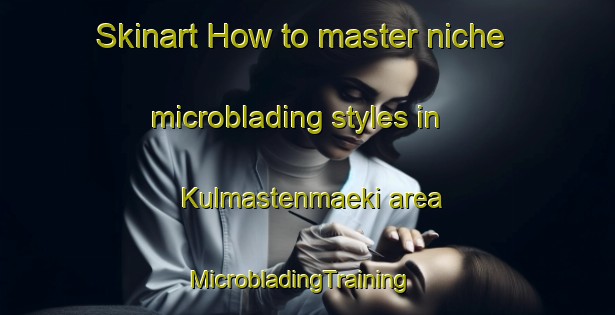 Skinart How to master niche microblading styles in Kulmastenmaeki area | MicrobladingTraining | MicrobladingClasses | SkinartTraining-Finland