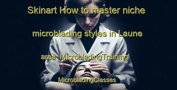 Skinart How to master niche microblading styles in Laune area | MicrobladingTraining | MicrobladingClasses | SkinartTraining-Finland