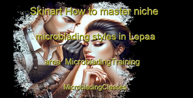 Skinart How to master niche microblading styles in Lepaa area | MicrobladingTraining | MicrobladingClasses | SkinartTraining-Finland