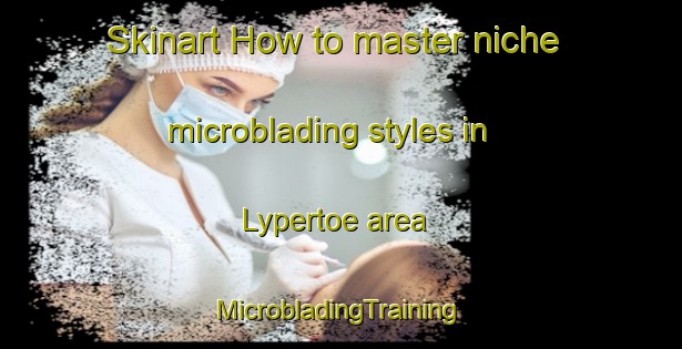 Skinart How to master niche microblading styles in Lypertoe area | #MicrobladingTraining #MicrobladingClasses #SkinartTraining-Finland