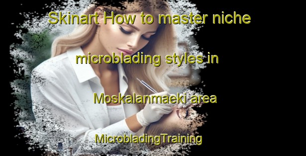 Skinart How to master niche microblading styles in Moskalanmaeki area | MicrobladingTraining | MicrobladingClasses | SkinartTraining-Finland