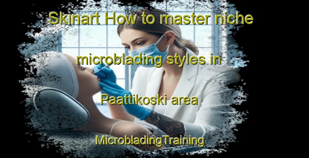 Skinart How to master niche microblading styles in Paattikoski area | MicrobladingTraining | MicrobladingClasses | SkinartTraining-Finland