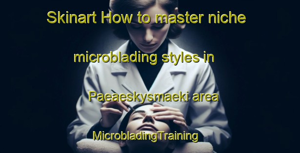 Skinart How to master niche microblading styles in Paeaeskysmaeki area | MicrobladingTraining | MicrobladingClasses | SkinartTraining-Finland
