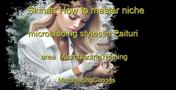 Skinart How to master niche microblading styles in Paituri area | MicrobladingTraining | MicrobladingClasses | SkinartTraining-Finland