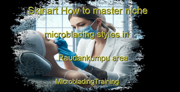 Skinart How to master niche microblading styles in Raudankumpu area | MicrobladingTraining | MicrobladingClasses | SkinartTraining-Finland