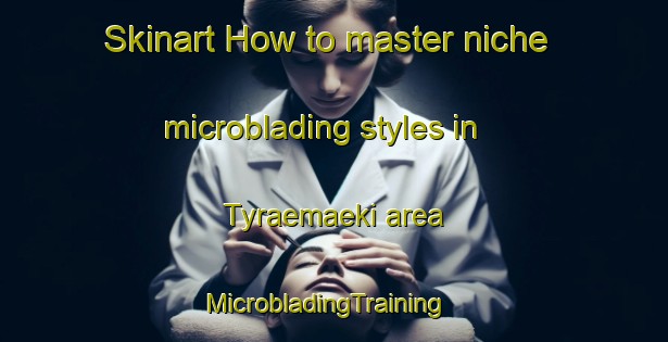 Skinart How to master niche microblading styles in Tyraemaeki area | MicrobladingTraining | MicrobladingClasses | SkinartTraining-Finland