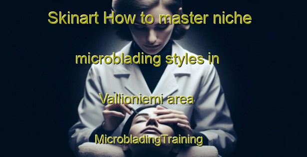Skinart How to master niche microblading styles in Vallioniemi area | MicrobladingTraining | MicrobladingClasses | SkinartTraining-Finland