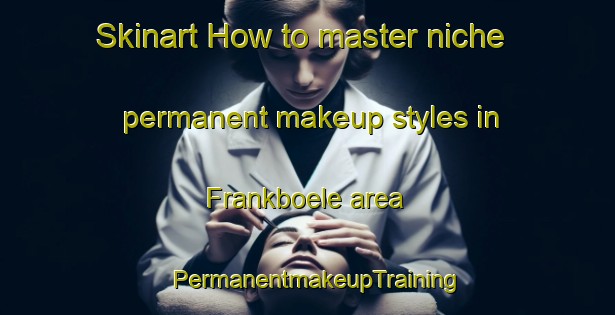 Skinart How to master niche permanent makeup styles in Frankboele area | PermanentmakeupTraining | PermanentmakeupClasses | SkinartTraining-Finland